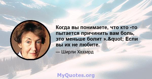 Когда вы понимаете, что кто -то пытается причинить вам боль, это меньше болит »." Если вы их не любите.