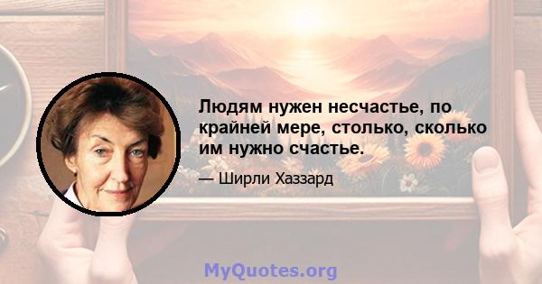 Людям нужен несчастье, по крайней мере, столько, сколько им нужно счастье.