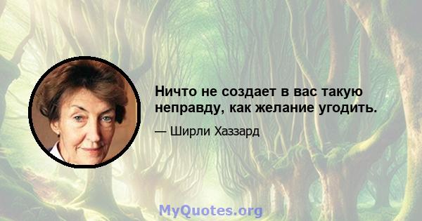 Ничто не создает в вас такую ​​неправду, как желание угодить.