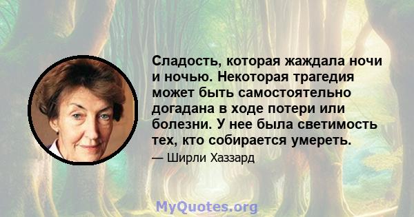 Сладость, которая жаждала ночи и ночью. Некоторая трагедия может быть самостоятельно догадана в ходе потери или болезни. У нее была светимость тех, кто собирается умереть.