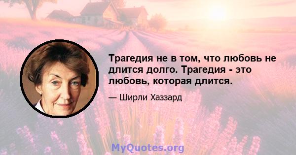 Трагедия не в том, что любовь не длится долго. Трагедия - это любовь, которая длится.