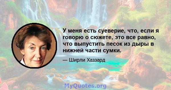 У меня есть суеверие, что, если я говорю о сюжете, это все равно, что выпустить песок из дыры в нижней части сумки.