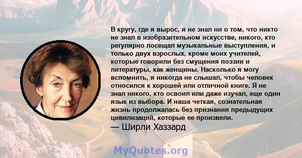 В кругу, где я вырос, я не знал ни о том, что никто не знал в изобразительном искусстве, никого, кто регулярно посещал музыкальные выступления, и только двух взрослых, кроме моих учителей, которые говорили без смущения