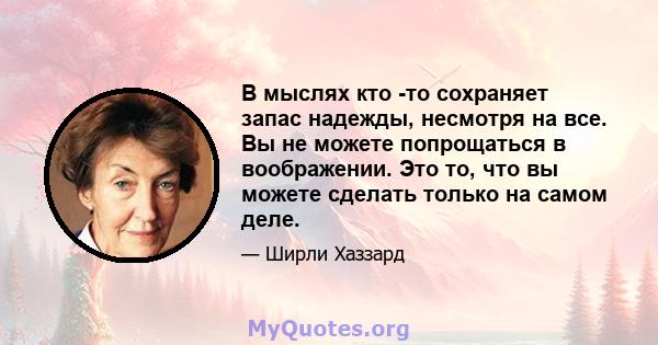 В мыслях кто -то сохраняет запас надежды, несмотря на все. Вы не можете попрощаться в воображении. Это то, что вы можете сделать только на самом деле.