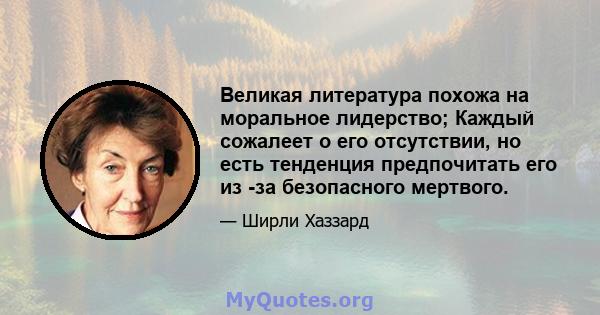 Великая литература похожа на моральное лидерство; Каждый сожалеет о его отсутствии, но есть тенденция предпочитать его из -за безопасного мертвого.