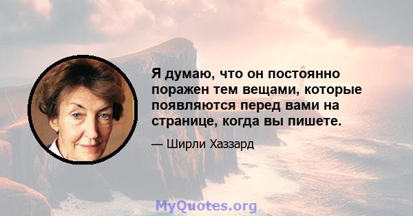 Я думаю, что он постоянно поражен тем вещами, которые появляются перед вами на странице, когда вы пишете.