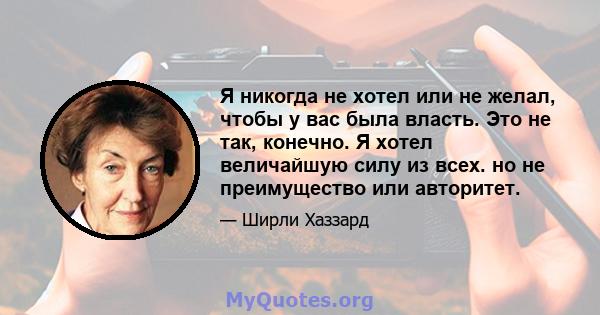 Я никогда не хотел или не желал, чтобы у вас была власть. Это не так, конечно. Я хотел величайшую силу из всех. но не преимущество или авторитет.