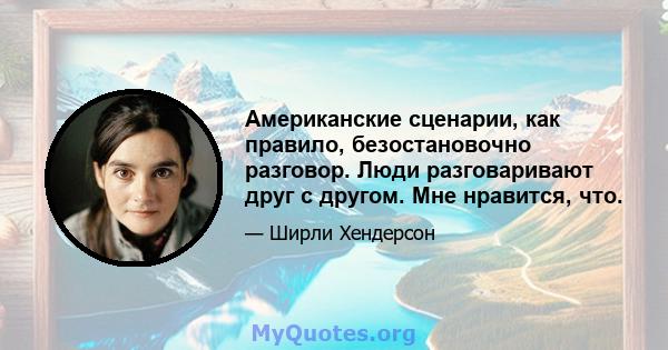 Американские сценарии, как правило, безостановочно разговор. Люди разговаривают друг с другом. Мне нравится, что.