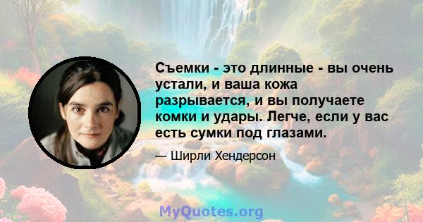 Съемки - это длинные - вы очень устали, и ваша кожа разрывается, и вы получаете комки и удары. Легче, если у вас есть сумки под глазами.