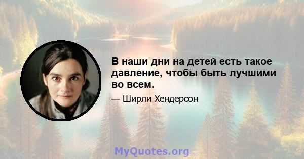 В наши дни на детей есть такое давление, чтобы быть лучшими во всем.