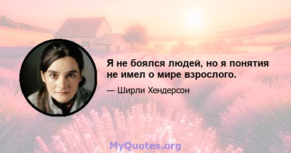 Я не боялся людей, но я понятия не имел о мире взрослого.