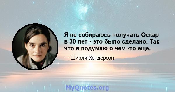 Я не собираюсь получать Оскар в 30 лет - это было сделано. Так что я подумаю о чем -то еще.