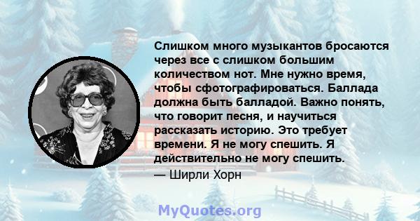 Слишком много музыкантов бросаются через все с слишком большим количеством нот. Мне нужно время, чтобы сфотографироваться. Баллада должна быть балладой. Важно понять, что говорит песня, и научиться рассказать историю.