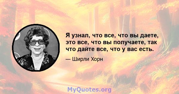 Я узнал, что все, что вы даете, это все, что вы получаете, так что дайте все, что у вас есть.