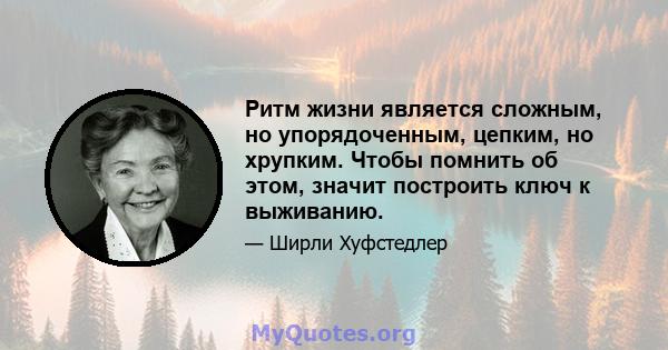 Ритм жизни является сложным, но упорядоченным, цепким, но хрупким. Чтобы помнить об этом, значит построить ключ к выживанию.