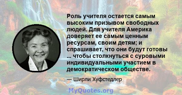 Роль учителя остается самым высоким призывом свободных людей. Для учителя Америка доверяет ее самым ценным ресурсам, своим детям; и спрашивает, что они будут готовы ... чтобы столкнуться с суровыми индивидуальными