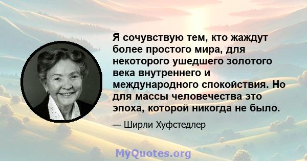 Я сочувствую тем, кто жаждут более простого мира, для некоторого ушедшего золотого века внутреннего и международного спокойствия. Но для массы человечества это эпоха, которой никогда не было.