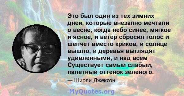 Это был один из тех зимних дней, которые внезапно мечтали о весне, когда небо синее, мягкое и ясное, и ветер сбросил голос и шепчет вместо криков, и солнце вышло, и деревья выглядят удивленными, и над всем Существует