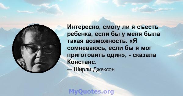 Интересно, смогу ли я съесть ребенка, если бы у меня была такая возможность. «Я сомневаюсь, если бы я мог приготовить один», - сказала Констанс.