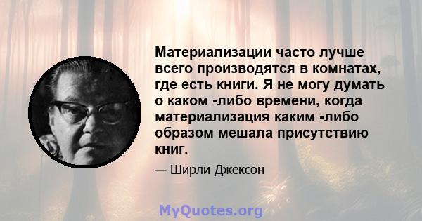 Материализации часто лучше всего производятся в комнатах, где есть книги. Я не могу думать о каком -либо времени, когда материализация каким -либо образом мешала присутствию книг.