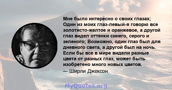 Мне было интересно о своих глазах; Один из моих глаз-левый-я говорю все золотисто-желтое и оранжевое, а другой глаз видел оттенки синего, серого и зеленого; Возможно, один глаз был для дневного света, а другой был на