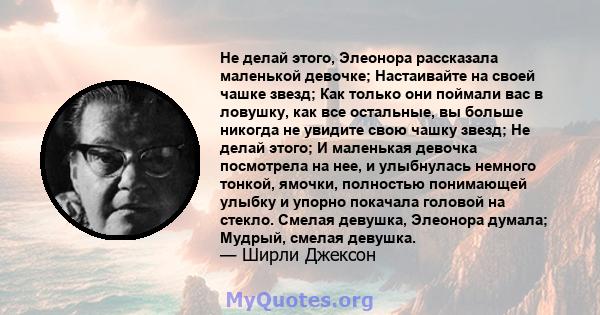 Не делай этого, Элеонора рассказала маленькой девочке; Настаивайте на своей чашке звезд; Как только они поймали вас в ловушку, как все остальные, вы больше никогда не увидите свою чашку звезд; Не делай этого; И