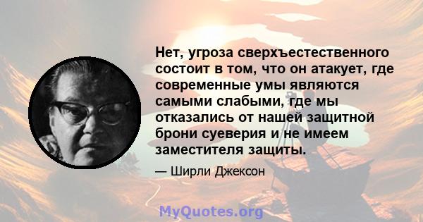 Нет, угроза сверхъестественного состоит в том, что он атакует, где современные умы являются самыми слабыми, где мы отказались от нашей защитной брони суеверия и не имеем заместителя защиты.