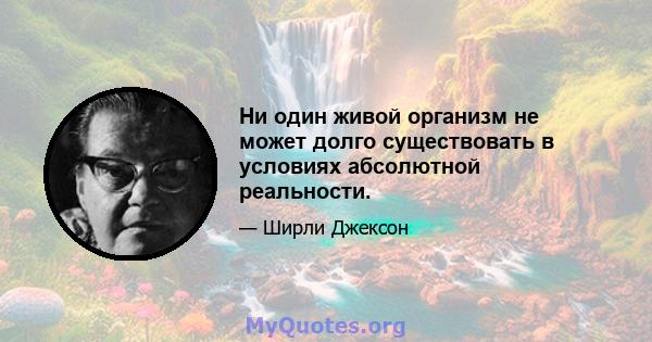 Ни один живой организм не может долго существовать в условиях абсолютной реальности.