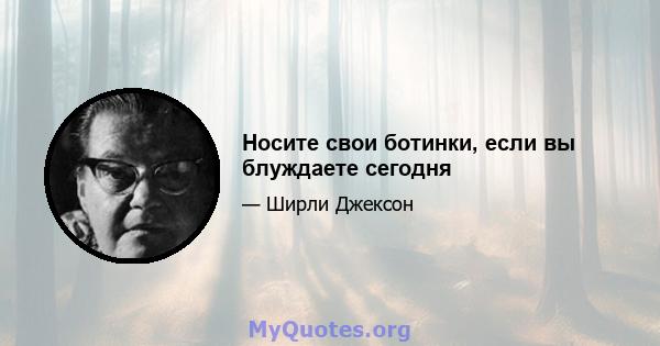 Носите свои ботинки, если вы блуждаете сегодня