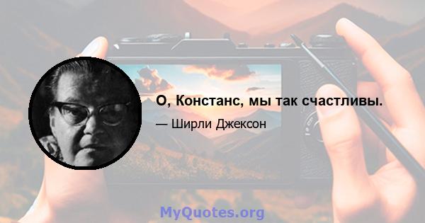 О, Констанс, мы так счастливы.