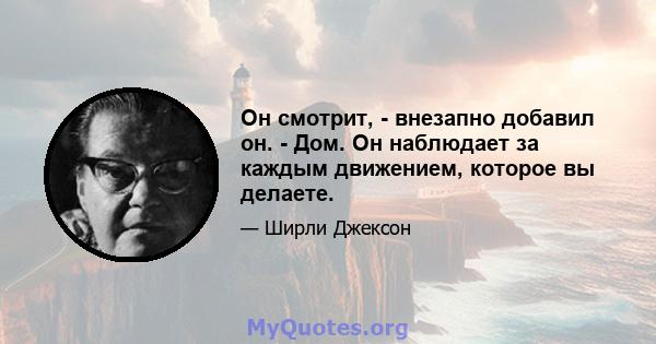 Он смотрит, - внезапно добавил он. - Дом. Он наблюдает за каждым движением, которое вы делаете.