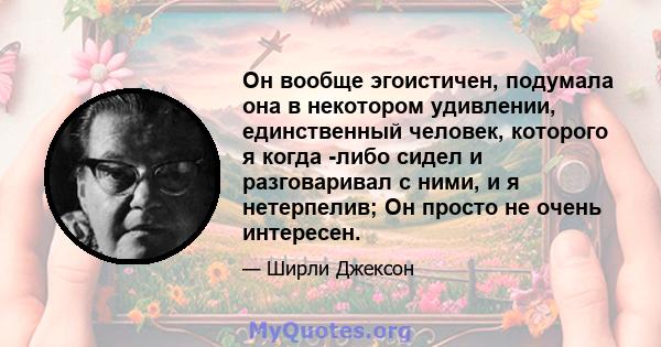 Он вообще эгоистичен, подумала она в некотором удивлении, единственный человек, которого я когда -либо сидел и разговаривал с ними, и я нетерпелив; Он просто не очень интересен.