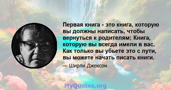 Первая книга - это книга, которую вы должны написать, чтобы вернуться к родителям; Книга, которую вы всегда имели в вас. Как только вы убьете это с пути, вы можете начать писать книги.