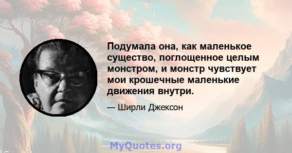 Подумала она, как маленькое существо, поглощенное целым монстром, и монстр чувствует мои крошечные маленькие движения внутри.