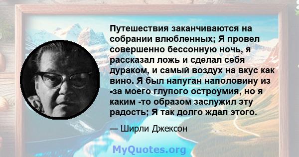 Путешествия заканчиваются на собрании влюбленных; Я провел совершенно бессонную ночь, я рассказал ложь и сделал себя дураком, и самый воздух на вкус как вино. Я был напуган наполовину из -за моего глупого остроумия, но