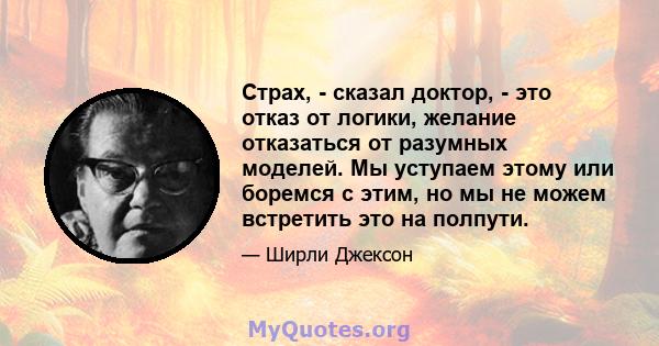 Страх, - сказал доктор, - это отказ от логики, желание отказаться от разумных моделей. Мы уступаем этому или боремся с этим, но мы не можем встретить это на полпути.