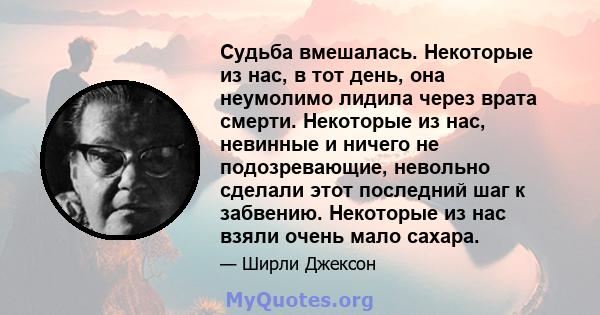 Судьба вмешалась. Некоторые из нас, в тот день, она неумолимо лидила через врата смерти. Некоторые из нас, невинные и ничего не подозревающие, невольно сделали этот последний шаг к забвению. Некоторые из нас взяли очень 