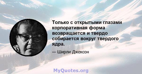 Только с открытыми глазами корпоративная форма возвращается и твердо собирается вокруг твердого ядра.