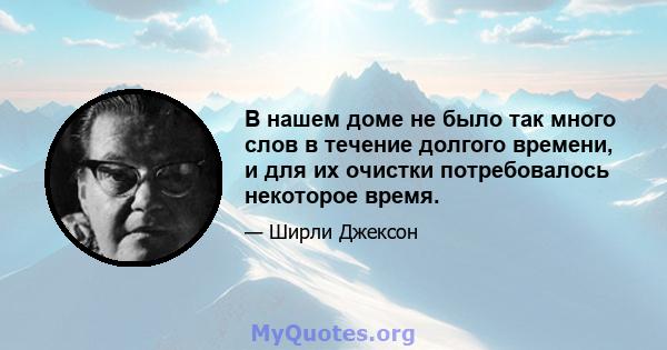 В нашем доме не было так много слов в течение долгого времени, и для их очистки потребовалось некоторое время.