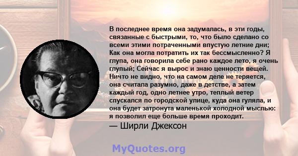 В последнее время она задумалась, в эти годы, связанные с быстрыми, то, что было сделано со всеми этими потраченными впустую летние дни; Как она могла потратить их так бессмысленно? Я глупа, она говорила себе рано