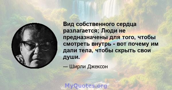 Вид собственного сердца разлагается; Люди не предназначены для того, чтобы смотреть внутрь - вот почему им дали тела, чтобы скрыть свои души.