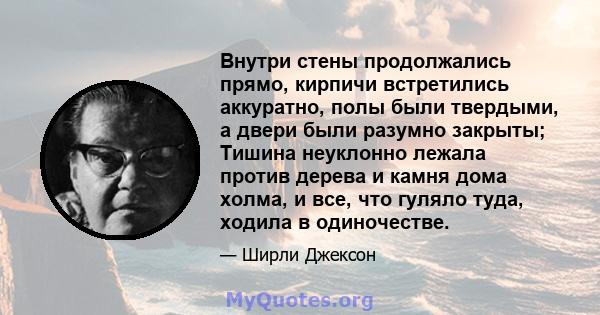 Внутри стены продолжались прямо, кирпичи встретились аккуратно, полы были твердыми, а двери были разумно закрыты; Тишина неуклонно лежала против дерева и камня дома холма, и все, что гуляло туда, ходила в одиночестве.