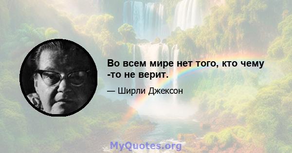 Во всем мире нет того, кто чему -то не верит.