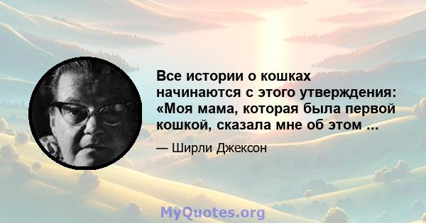 Все истории о кошках начинаются с этого утверждения: «Моя мама, которая была первой кошкой, сказала мне об этом ...