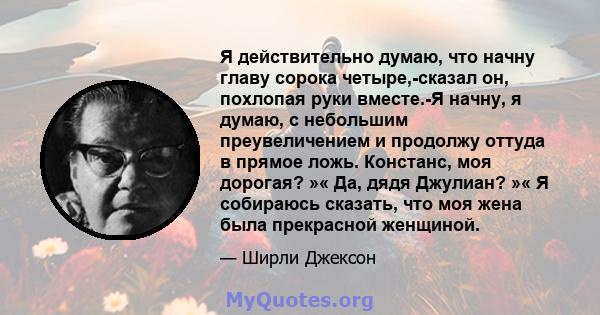 Я действительно думаю, что начну главу сорока четыре,-сказал он, похлопая руки вместе.-Я начну, я думаю, с небольшим преувеличением и продолжу оттуда в прямое ложь. Констанс, моя дорогая? »« Да, дядя Джулиан? »« Я