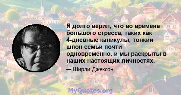 Я долго верил, что во времена большого стресса, таких как 4-дневные каникулы, тонкий шпон семьи почти одновременно, и мы раскрыты в наших настоящих личностях.