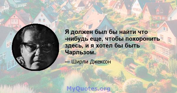 Я должен был бы найти что -нибудь еще, чтобы похоронить здесь, и я хотел бы быть Чарльзом.