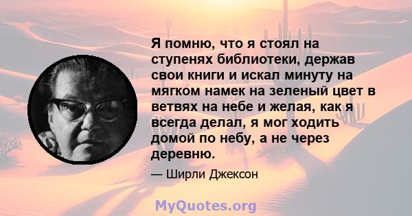 Я помню, что я стоял на ступенях библиотеки, держав свои книги и искал минуту на мягком намек на зеленый цвет в ветвях на небе и желая, как я всегда делал, я мог ходить домой по небу, а не через деревню.