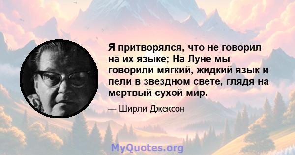 Я притворялся, что не говорил на их языке; На Луне мы говорили мягкий, жидкий язык и пели в звездном свете, глядя на мертвый сухой мир.