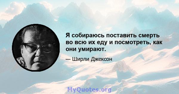 Я собираюсь поставить смерть во всю их еду и посмотреть, как они умирают.